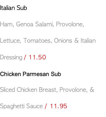 Italian Sub Ham, Genoa Salami, Provolone, Lettuce, Tomatoes, Onions & Italian Dressing / 11.50 Chicken Parmesan Sub Sliced Chicken Breast, Provolone, & Spaghetti Sauce / 11.95