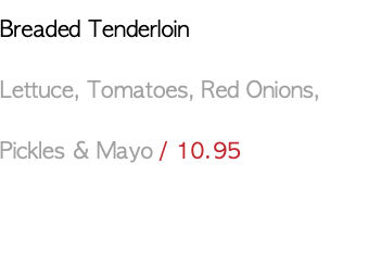 Breaded Tenderloin Lettuce, Tomatoes, Red Onions, Pickles & Mayo / 10.95